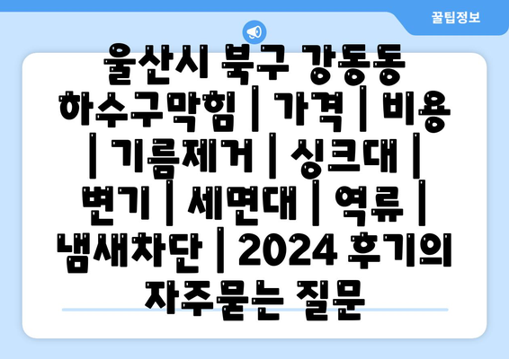 울산시 북구 강동동 하수구막힘 | 가격 | 비용 | 기름제거 | 싱크대 | 변기 | 세면대 | 역류 | 냄새차단 | 2024 후기