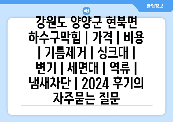 강원도 양양군 현북면 하수구막힘 | 가격 | 비용 | 기름제거 | 싱크대 | 변기 | 세면대 | 역류 | 냄새차단 | 2024 후기