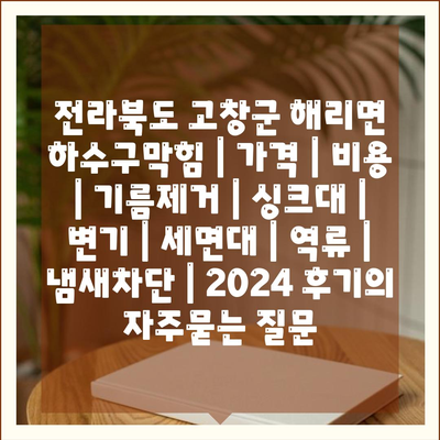 전라북도 고창군 해리면 하수구막힘 | 가격 | 비용 | 기름제거 | 싱크대 | 변기 | 세면대 | 역류 | 냄새차단 | 2024 후기