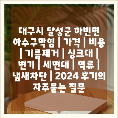 대구시 달성군 하빈면 하수구막힘 | 가격 | 비용 | 기름제거 | 싱크대 | 변기 | 세면대 | 역류 | 냄새차단 | 2024 후기