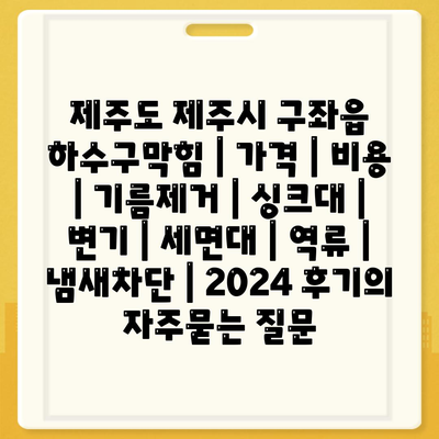 제주도 제주시 구좌읍 하수구막힘 | 가격 | 비용 | 기름제거 | 싱크대 | 변기 | 세면대 | 역류 | 냄새차단 | 2024 후기