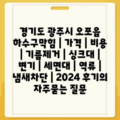 경기도 광주시 오포읍 하수구막힘 | 가격 | 비용 | 기름제거 | 싱크대 | 변기 | 세면대 | 역류 | 냄새차단 | 2024 후기