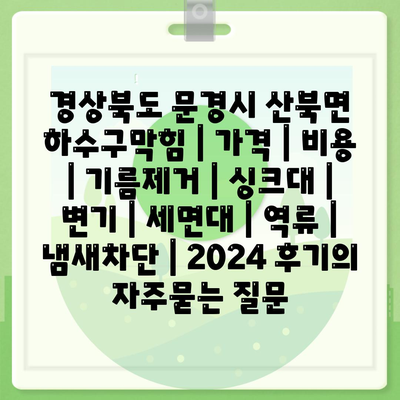 경상북도 문경시 산북면 하수구막힘 | 가격 | 비용 | 기름제거 | 싱크대 | 변기 | 세면대 | 역류 | 냄새차단 | 2024 후기