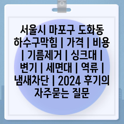 서울시 마포구 도화동 하수구막힘 | 가격 | 비용 | 기름제거 | 싱크대 | 변기 | 세면대 | 역류 | 냄새차단 | 2024 후기