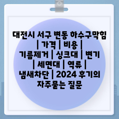 대전시 서구 변동 하수구막힘 | 가격 | 비용 | 기름제거 | 싱크대 | 변기 | 세면대 | 역류 | 냄새차단 | 2024 후기