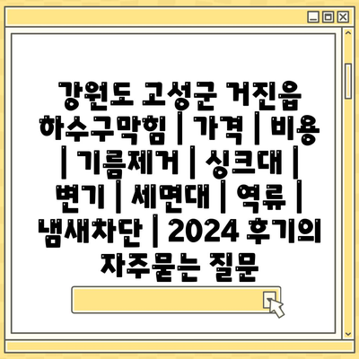 강원도 고성군 거진읍 하수구막힘 | 가격 | 비용 | 기름제거 | 싱크대 | 변기 | 세면대 | 역류 | 냄새차단 | 2024 후기