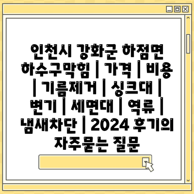 인천시 강화군 하점면 하수구막힘 | 가격 | 비용 | 기름제거 | 싱크대 | 변기 | 세면대 | 역류 | 냄새차단 | 2024 후기