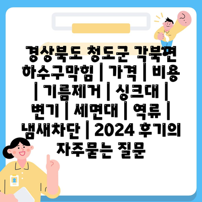 경상북도 청도군 각북면 하수구막힘 | 가격 | 비용 | 기름제거 | 싱크대 | 변기 | 세면대 | 역류 | 냄새차단 | 2024 후기