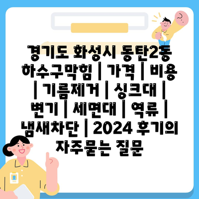 경기도 화성시 동탄2동 하수구막힘 | 가격 | 비용 | 기름제거 | 싱크대 | 변기 | 세면대 | 역류 | 냄새차단 | 2024 후기