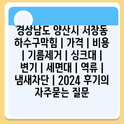 경상남도 양산시 서창동 하수구막힘 | 가격 | 비용 | 기름제거 | 싱크대 | 변기 | 세면대 | 역류 | 냄새차단 | 2024 후기