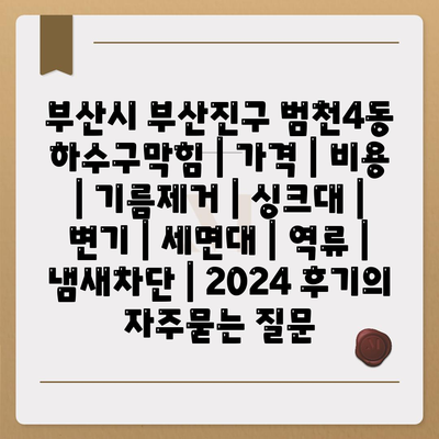 부산시 부산진구 범천4동 하수구막힘 | 가격 | 비용 | 기름제거 | 싱크대 | 변기 | 세면대 | 역류 | 냄새차단 | 2024 후기