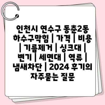 인천시 연수구 동춘2동 하수구막힘 | 가격 | 비용 | 기름제거 | 싱크대 | 변기 | 세면대 | 역류 | 냄새차단 | 2024 후기