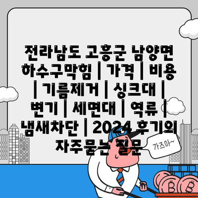 전라남도 고흥군 남양면 하수구막힘 | 가격 | 비용 | 기름제거 | 싱크대 | 변기 | 세면대 | 역류 | 냄새차단 | 2024 후기