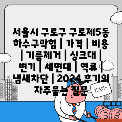 서울시 구로구 구로제5동 하수구막힘 | 가격 | 비용 | 기름제거 | 싱크대 | 변기 | 세면대 | 역류 | 냄새차단 | 2024 후기