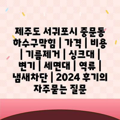 제주도 서귀포시 중문동 하수구막힘 | 가격 | 비용 | 기름제거 | 싱크대 | 변기 | 세면대 | 역류 | 냄새차단 | 2024 후기