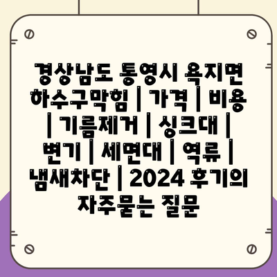 경상남도 통영시 욕지면 하수구막힘 | 가격 | 비용 | 기름제거 | 싱크대 | 변기 | 세면대 | 역류 | 냄새차단 | 2024 후기