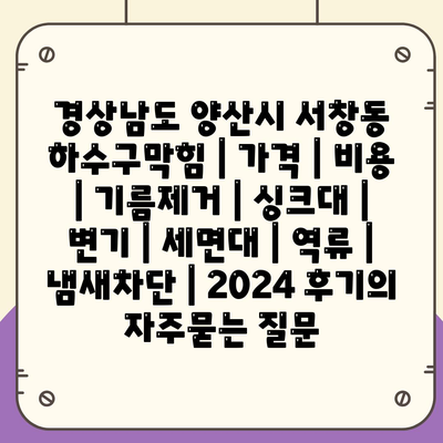 경상남도 양산시 서창동 하수구막힘 | 가격 | 비용 | 기름제거 | 싱크대 | 변기 | 세면대 | 역류 | 냄새차단 | 2024 후기