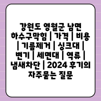 강원도 영월군 남면 하수구막힘 | 가격 | 비용 | 기름제거 | 싱크대 | 변기 | 세면대 | 역류 | 냄새차단 | 2024 후기