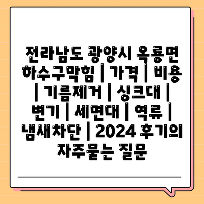 전라남도 광양시 옥룡면 하수구막힘 | 가격 | 비용 | 기름제거 | 싱크대 | 변기 | 세면대 | 역류 | 냄새차단 | 2024 후기