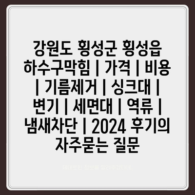 강원도 횡성군 횡성읍 하수구막힘 | 가격 | 비용 | 기름제거 | 싱크대 | 변기 | 세면대 | 역류 | 냄새차단 | 2024 후기