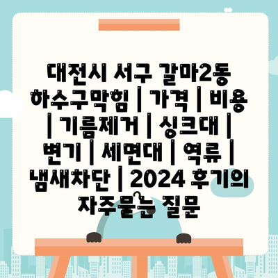 대전시 서구 갈마2동 하수구막힘 | 가격 | 비용 | 기름제거 | 싱크대 | 변기 | 세면대 | 역류 | 냄새차단 | 2024 후기