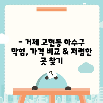 경상남도 거제시 고현동 하수구막힘 | 가격 | 비용 | 기름제거 | 싱크대 | 변기 | 세면대 | 역류 | 냄새차단 | 2024 후기