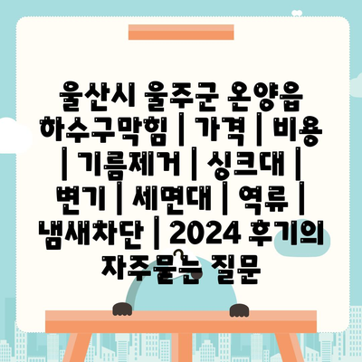 울산시 울주군 온양읍 하수구막힘 | 가격 | 비용 | 기름제거 | 싱크대 | 변기 | 세면대 | 역류 | 냄새차단 | 2024 후기