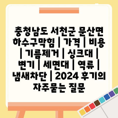 충청남도 서천군 문산면 하수구막힘 | 가격 | 비용 | 기름제거 | 싱크대 | 변기 | 세면대 | 역류 | 냄새차단 | 2024 후기