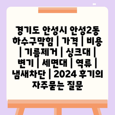 경기도 안성시 안성2동 하수구막힘 | 가격 | 비용 | 기름제거 | 싱크대 | 변기 | 세면대 | 역류 | 냄새차단 | 2024 후기