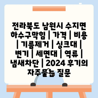 전라북도 남원시 수지면 하수구막힘 | 가격 | 비용 | 기름제거 | 싱크대 | 변기 | 세면대 | 역류 | 냄새차단 | 2024 후기