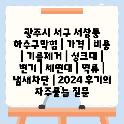 광주시 서구 서창동 하수구막힘 | 가격 | 비용 | 기름제거 | 싱크대 | 변기 | 세면대 | 역류 | 냄새차단 | 2024 후기