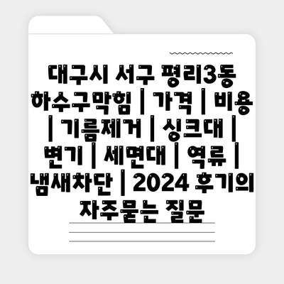 대구시 서구 평리3동 하수구막힘 | 가격 | 비용 | 기름제거 | 싱크대 | 변기 | 세면대 | 역류 | 냄새차단 | 2024 후기