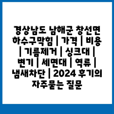 경상남도 남해군 창선면 하수구막힘 | 가격 | 비용 | 기름제거 | 싱크대 | 변기 | 세면대 | 역류 | 냄새차단 | 2024 후기