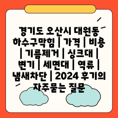 경기도 오산시 대원동 하수구막힘 | 가격 | 비용 | 기름제거 | 싱크대 | 변기 | 세면대 | 역류 | 냄새차단 | 2024 후기