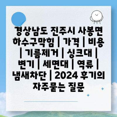 경상남도 진주시 사봉면 하수구막힘 | 가격 | 비용 | 기름제거 | 싱크대 | 변기 | 세면대 | 역류 | 냄새차단 | 2024 후기