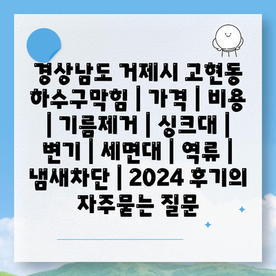 경상남도 거제시 고현동 하수구막힘 | 가격 | 비용 | 기름제거 | 싱크대 | 변기 | 세면대 | 역류 | 냄새차단 | 2024 후기