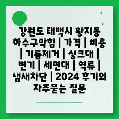 강원도 태백시 황지동 하수구막힘 | 가격 | 비용 | 기름제거 | 싱크대 | 변기 | 세면대 | 역류 | 냄새차단 | 2024 후기