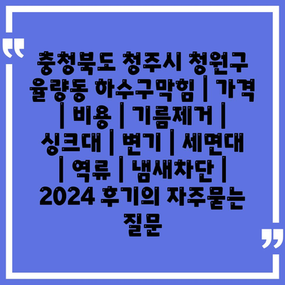 충청북도 청주시 청원구 율량동 하수구막힘 | 가격 | 비용 | 기름제거 | 싱크대 | 변기 | 세면대 | 역류 | 냄새차단 | 2024 후기