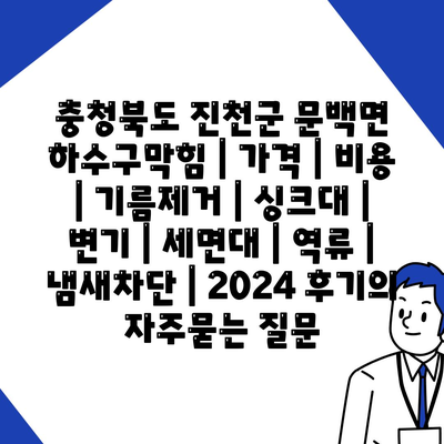 충청북도 진천군 문백면 하수구막힘 | 가격 | 비용 | 기름제거 | 싱크대 | 변기 | 세면대 | 역류 | 냄새차단 | 2024 후기