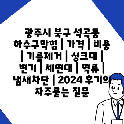 광주시 북구 석곡동 하수구막힘 | 가격 | 비용 | 기름제거 | 싱크대 | 변기 | 세면대 | 역류 | 냄새차단 | 2024 후기