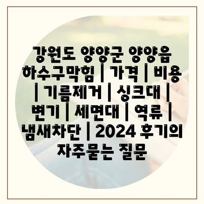 강원도 양양군 양양읍 하수구막힘 | 가격 | 비용 | 기름제거 | 싱크대 | 변기 | 세면대 | 역류 | 냄새차단 | 2024 후기