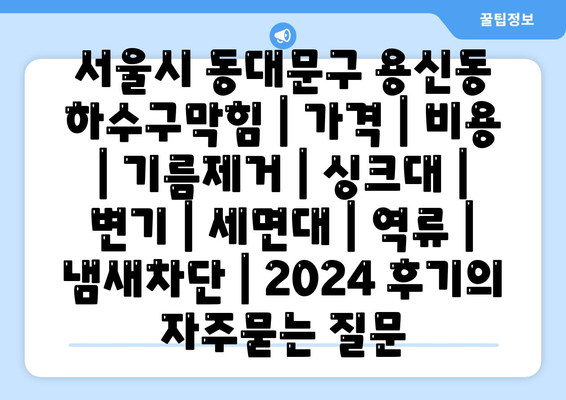 서울시 동대문구 용신동 하수구막힘 | 가격 | 비용 | 기름제거 | 싱크대 | 변기 | 세면대 | 역류 | 냄새차단 | 2024 후기