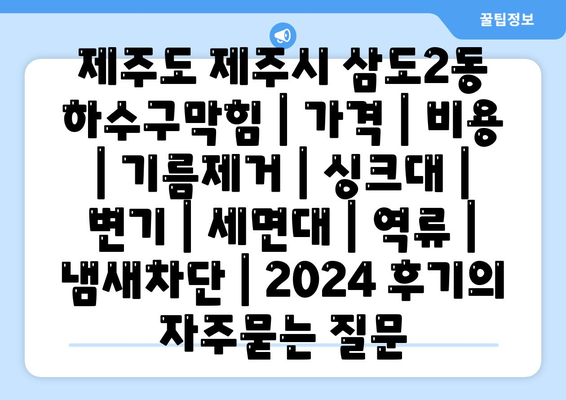 제주도 제주시 삼도2동 하수구막힘 | 가격 | 비용 | 기름제거 | 싱크대 | 변기 | 세면대 | 역류 | 냄새차단 | 2024 후기