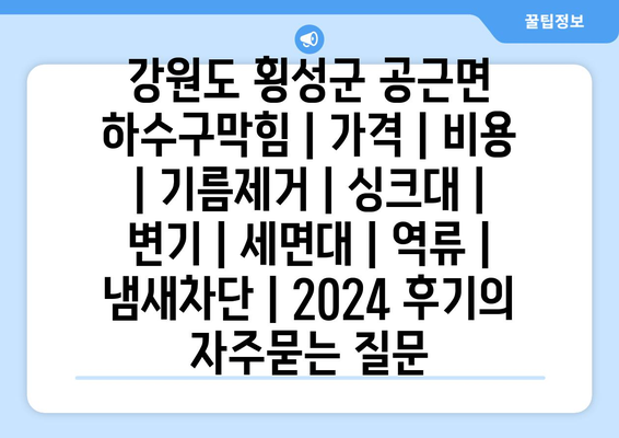 강원도 횡성군 공근면 하수구막힘 | 가격 | 비용 | 기름제거 | 싱크대 | 변기 | 세면대 | 역류 | 냄새차단 | 2024 후기