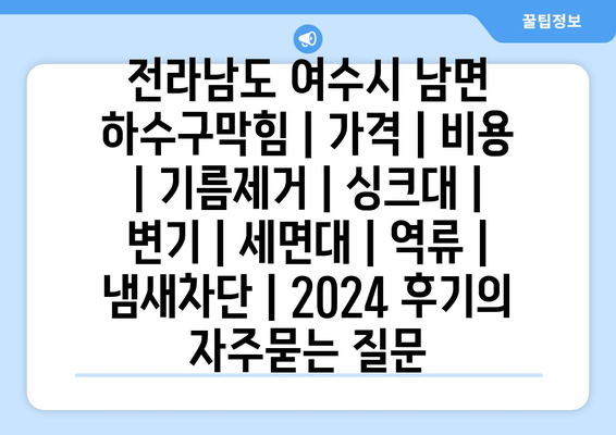 전라남도 여수시 남면 하수구막힘 | 가격 | 비용 | 기름제거 | 싱크대 | 변기 | 세면대 | 역류 | 냄새차단 | 2024 후기