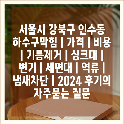 서울시 강북구 인수동 하수구막힘 | 가격 | 비용 | 기름제거 | 싱크대 | 변기 | 세면대 | 역류 | 냄새차단 | 2024 후기