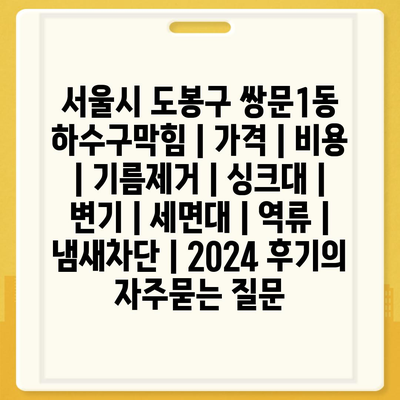 서울시 도봉구 쌍문1동 하수구막힘 | 가격 | 비용 | 기름제거 | 싱크대 | 변기 | 세면대 | 역류 | 냄새차단 | 2024 후기