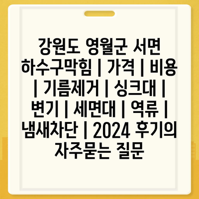 강원도 영월군 서면 하수구막힘 | 가격 | 비용 | 기름제거 | 싱크대 | 변기 | 세면대 | 역류 | 냄새차단 | 2024 후기