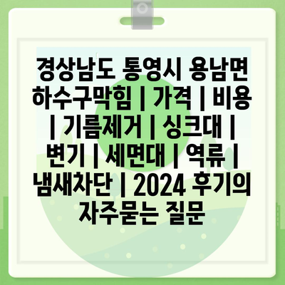 경상남도 통영시 용남면 하수구막힘 | 가격 | 비용 | 기름제거 | 싱크대 | 변기 | 세면대 | 역류 | 냄새차단 | 2024 후기