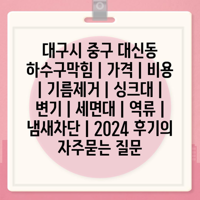 대구시 중구 대신동 하수구막힘 | 가격 | 비용 | 기름제거 | 싱크대 | 변기 | 세면대 | 역류 | 냄새차단 | 2024 후기